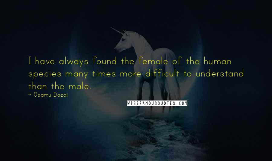 Osamu Dazai Quotes: I have always found the female of the human species many times more difficult to understand than the male.