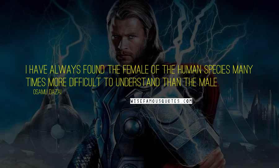 Osamu Dazai Quotes: I have always found the female of the human species many times more difficult to understand than the male.