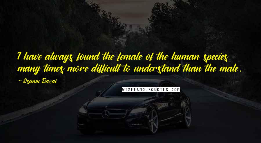 Osamu Dazai Quotes: I have always found the female of the human species many times more difficult to understand than the male.