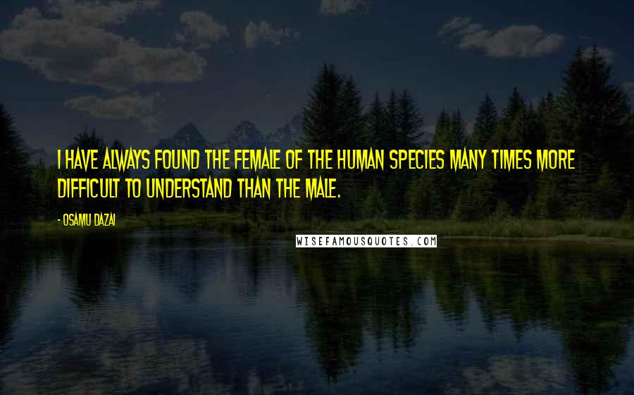 Osamu Dazai Quotes: I have always found the female of the human species many times more difficult to understand than the male.