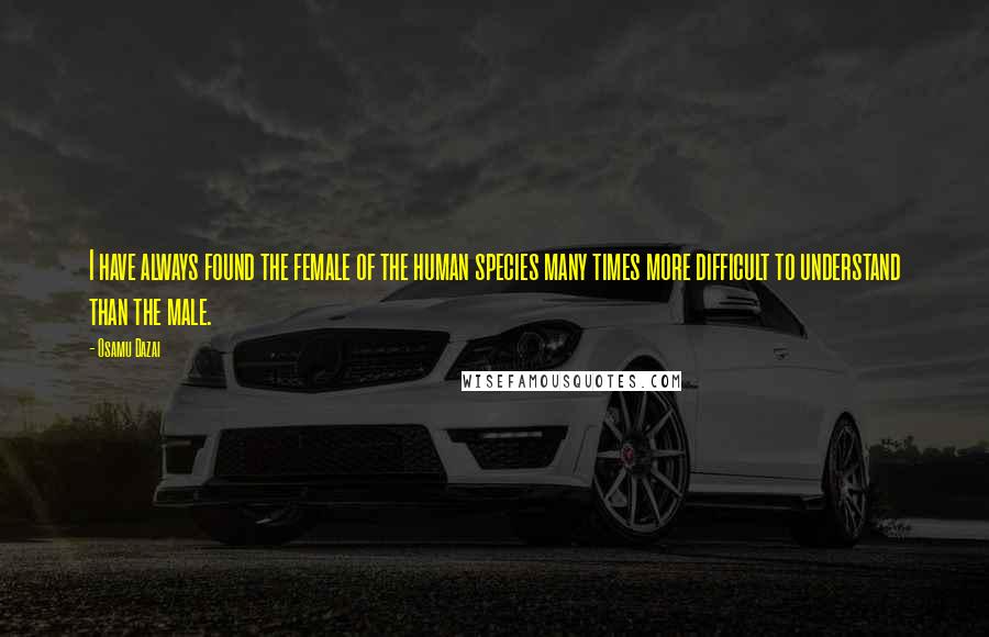 Osamu Dazai Quotes: I have always found the female of the human species many times more difficult to understand than the male.