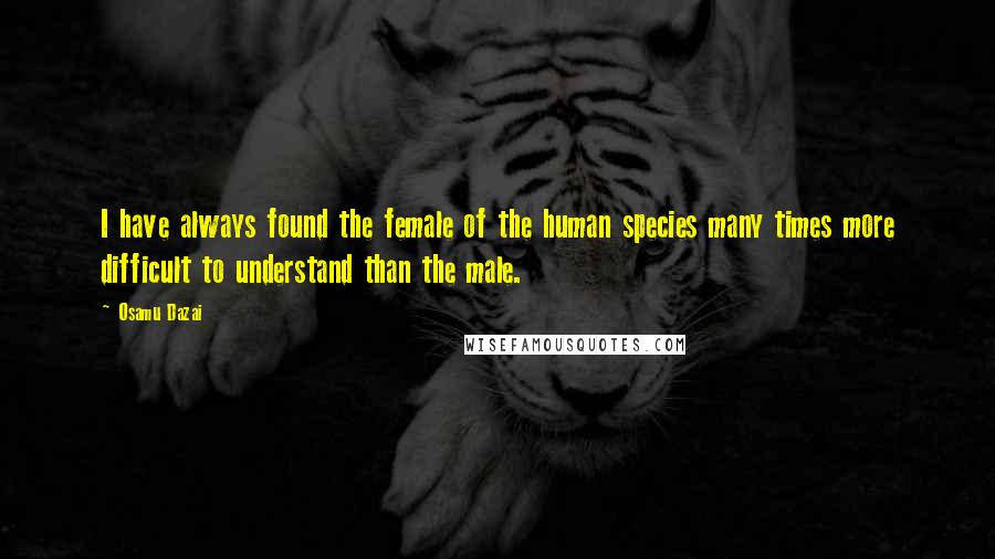 Osamu Dazai Quotes: I have always found the female of the human species many times more difficult to understand than the male.