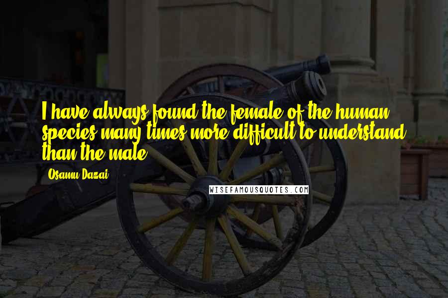 Osamu Dazai Quotes: I have always found the female of the human species many times more difficult to understand than the male.