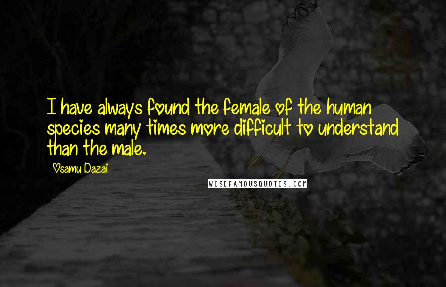 Osamu Dazai Quotes: I have always found the female of the human species many times more difficult to understand than the male.