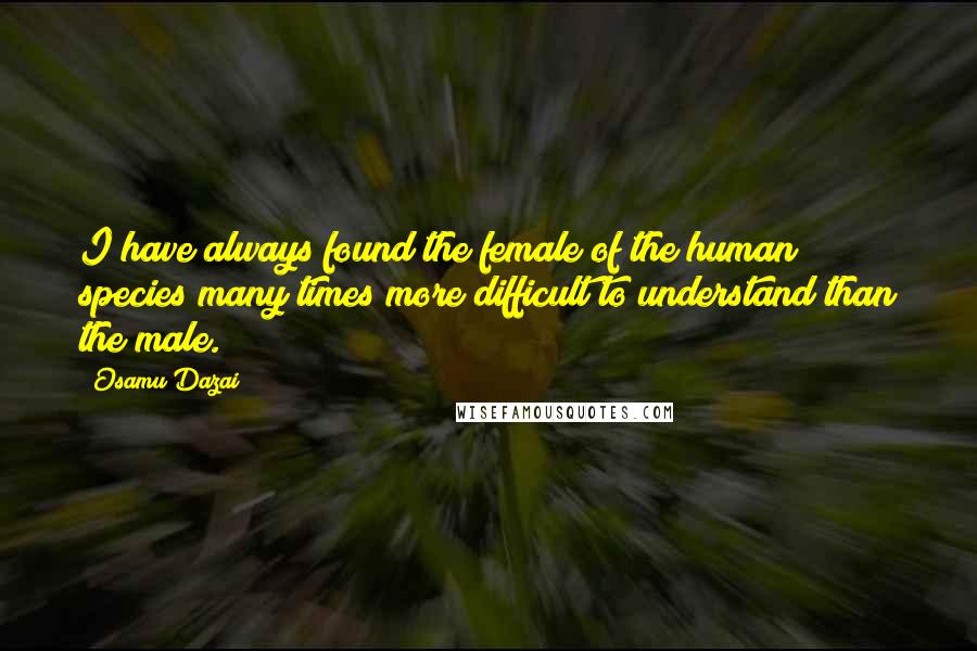 Osamu Dazai Quotes: I have always found the female of the human species many times more difficult to understand than the male.