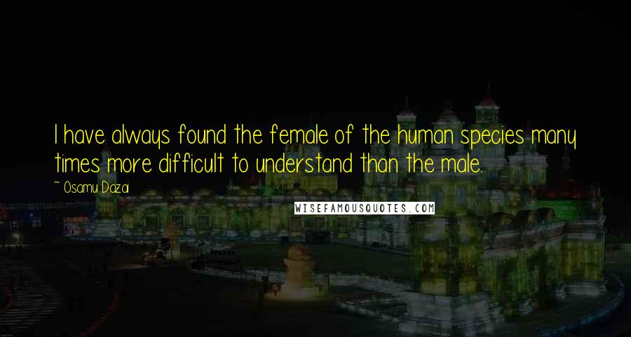 Osamu Dazai Quotes: I have always found the female of the human species many times more difficult to understand than the male.