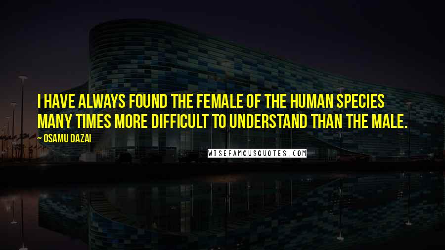 Osamu Dazai Quotes: I have always found the female of the human species many times more difficult to understand than the male.