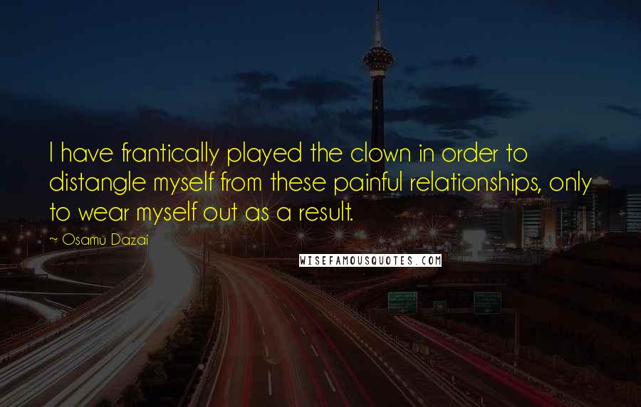 Osamu Dazai Quotes: I have frantically played the clown in order to distangle myself from these painful relationships, only to wear myself out as a result.