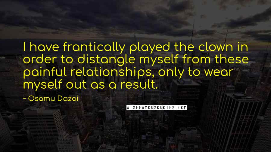 Osamu Dazai Quotes: I have frantically played the clown in order to distangle myself from these painful relationships, only to wear myself out as a result.