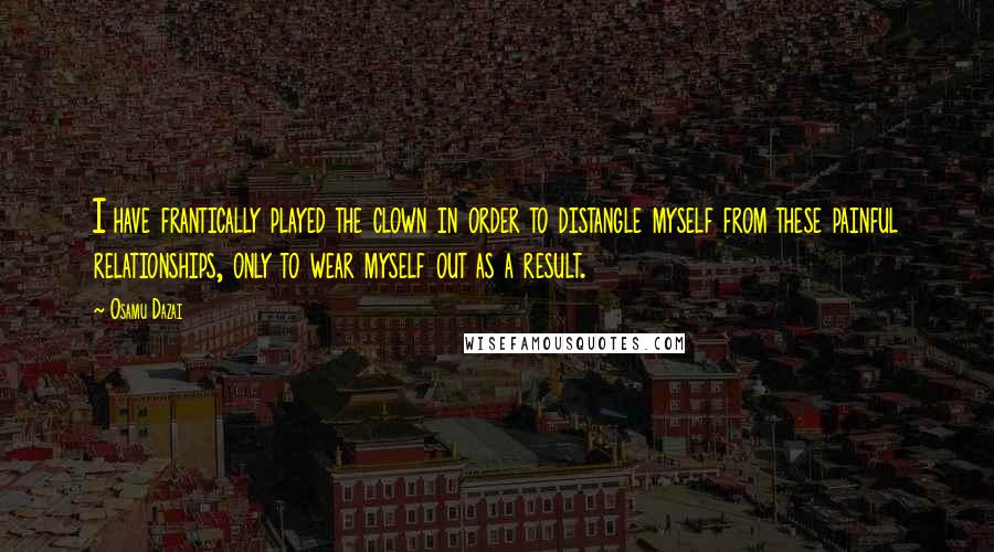 Osamu Dazai Quotes: I have frantically played the clown in order to distangle myself from these painful relationships, only to wear myself out as a result.