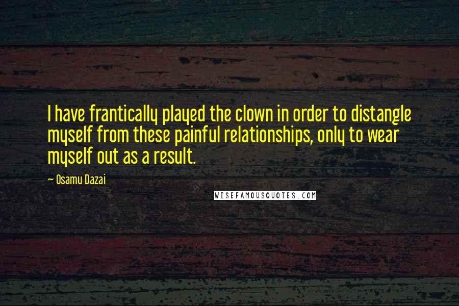 Osamu Dazai Quotes: I have frantically played the clown in order to distangle myself from these painful relationships, only to wear myself out as a result.