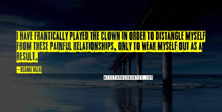 Osamu Dazai Quotes: I have frantically played the clown in order to distangle myself from these painful relationships, only to wear myself out as a result.