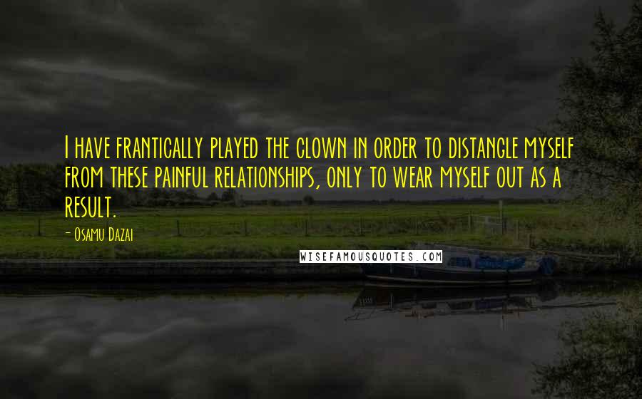 Osamu Dazai Quotes: I have frantically played the clown in order to distangle myself from these painful relationships, only to wear myself out as a result.