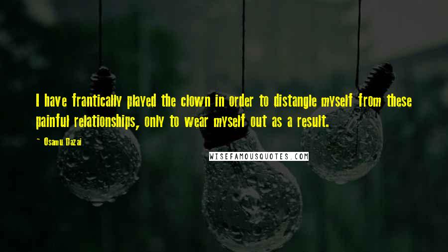 Osamu Dazai Quotes: I have frantically played the clown in order to distangle myself from these painful relationships, only to wear myself out as a result.
