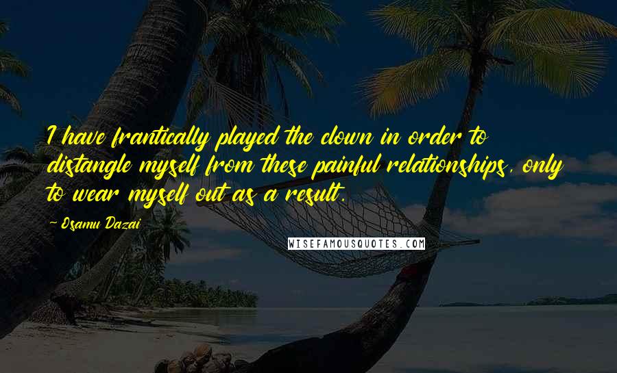 Osamu Dazai Quotes: I have frantically played the clown in order to distangle myself from these painful relationships, only to wear myself out as a result.