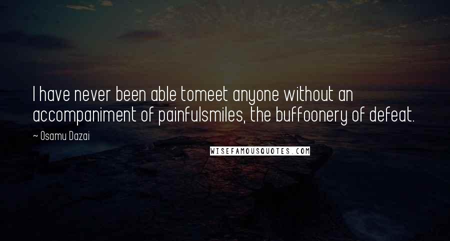 Osamu Dazai Quotes: I have never been able tomeet anyone without an accompaniment of painfulsmiles, the buffoonery of defeat.