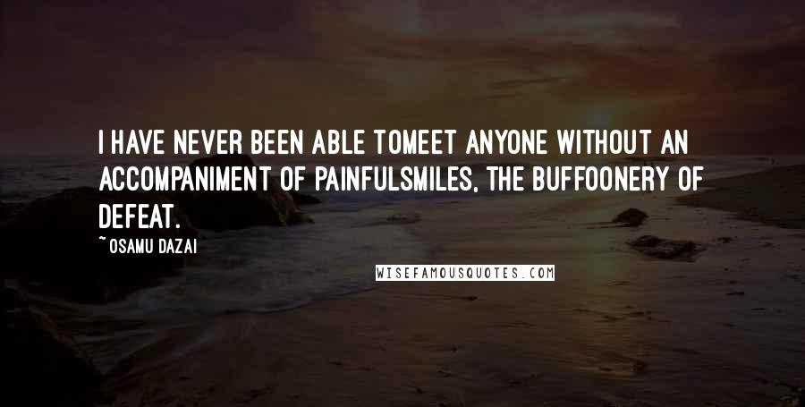 Osamu Dazai Quotes: I have never been able tomeet anyone without an accompaniment of painfulsmiles, the buffoonery of defeat.