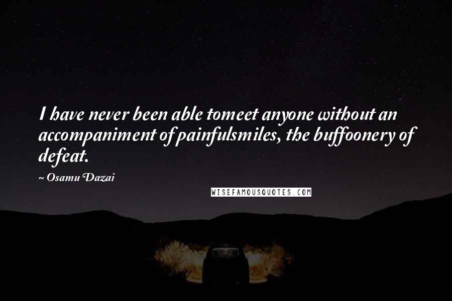 Osamu Dazai Quotes: I have never been able tomeet anyone without an accompaniment of painfulsmiles, the buffoonery of defeat.