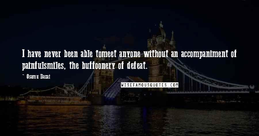 Osamu Dazai Quotes: I have never been able tomeet anyone without an accompaniment of painfulsmiles, the buffoonery of defeat.