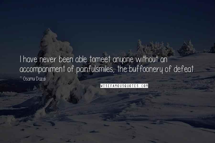 Osamu Dazai Quotes: I have never been able tomeet anyone without an accompaniment of painfulsmiles, the buffoonery of defeat.