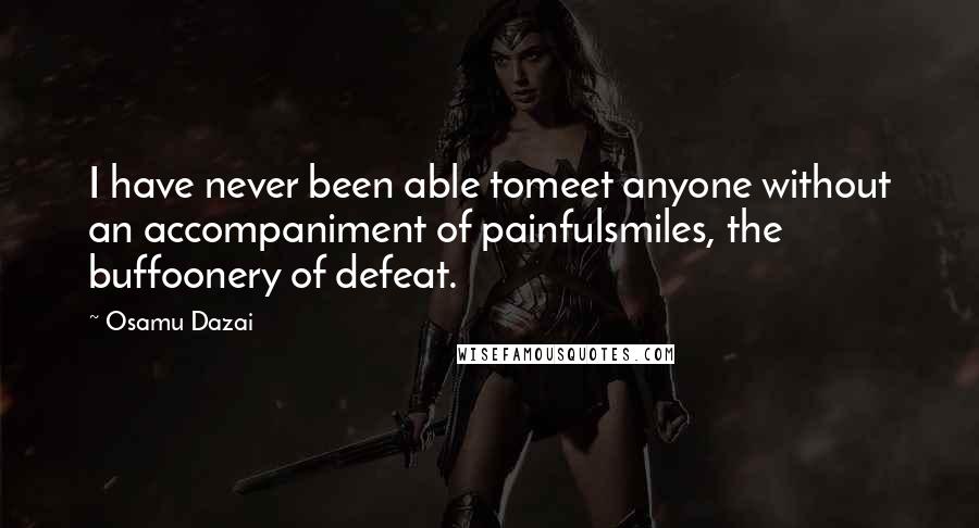 Osamu Dazai Quotes: I have never been able tomeet anyone without an accompaniment of painfulsmiles, the buffoonery of defeat.