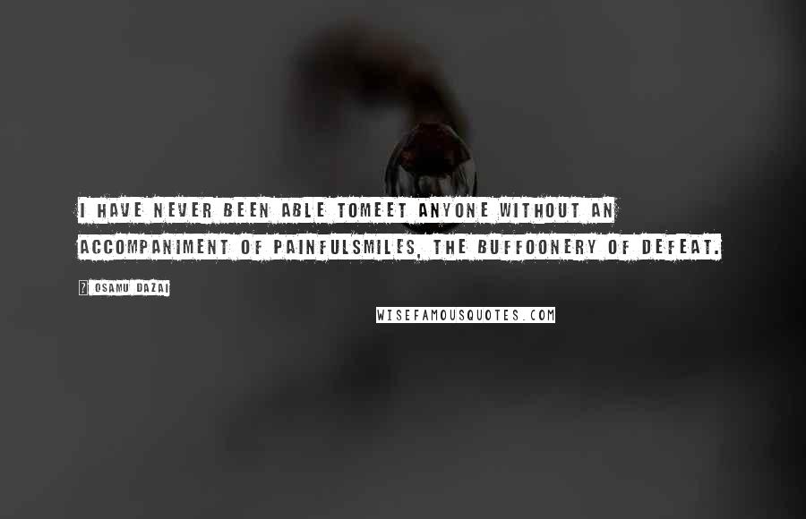 Osamu Dazai Quotes: I have never been able tomeet anyone without an accompaniment of painfulsmiles, the buffoonery of defeat.