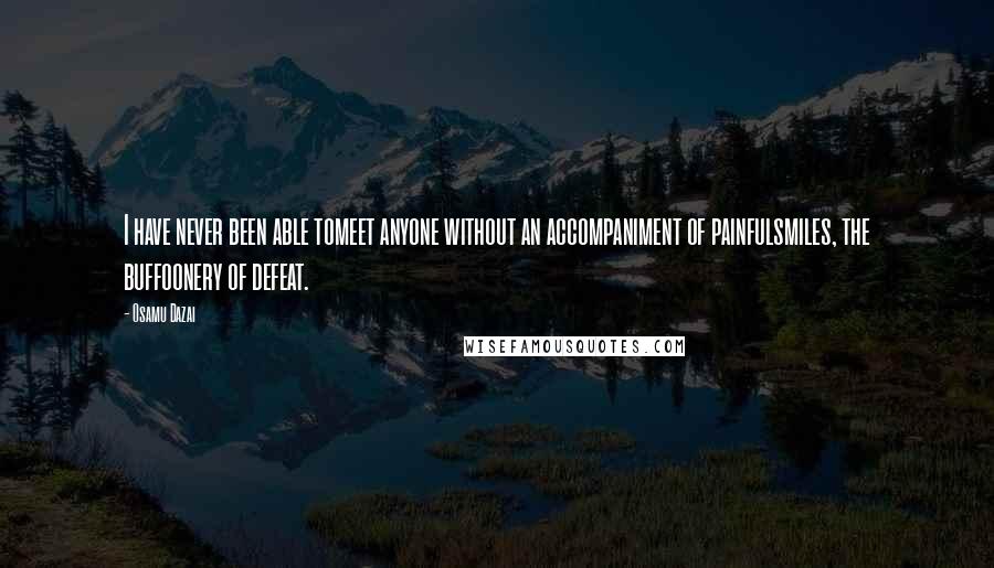 Osamu Dazai Quotes: I have never been able tomeet anyone without an accompaniment of painfulsmiles, the buffoonery of defeat.