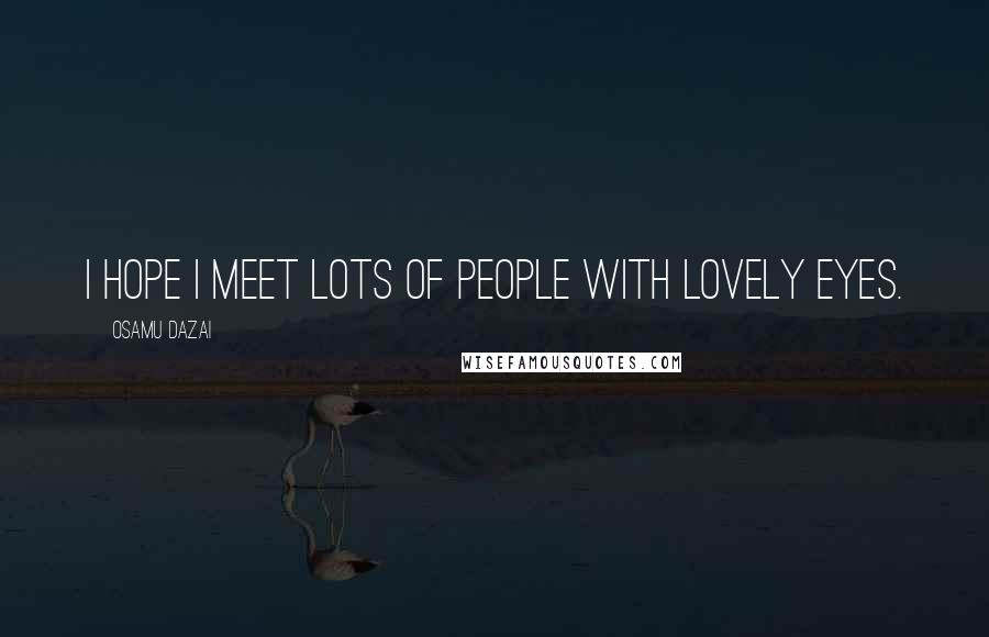 Osamu Dazai Quotes: I hope I meet lots of people with lovely eyes.