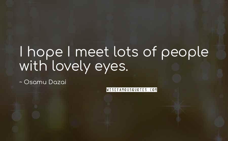 Osamu Dazai Quotes: I hope I meet lots of people with lovely eyes.