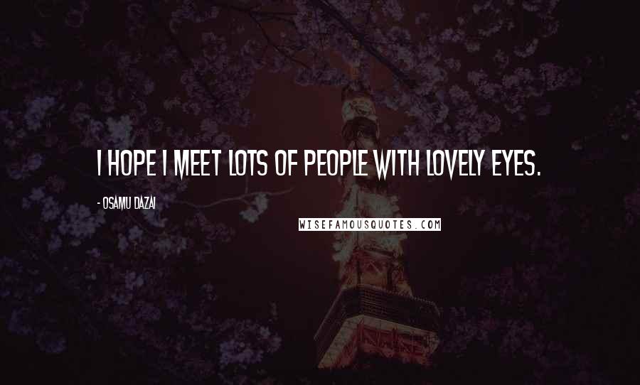 Osamu Dazai Quotes: I hope I meet lots of people with lovely eyes.