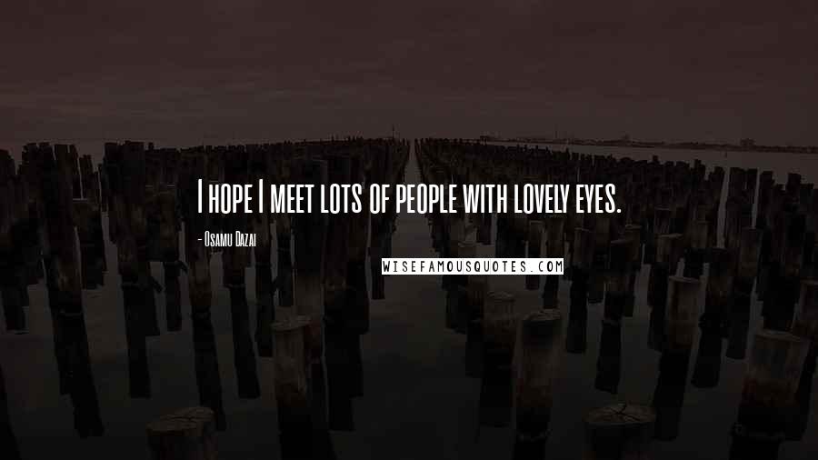 Osamu Dazai Quotes: I hope I meet lots of people with lovely eyes.