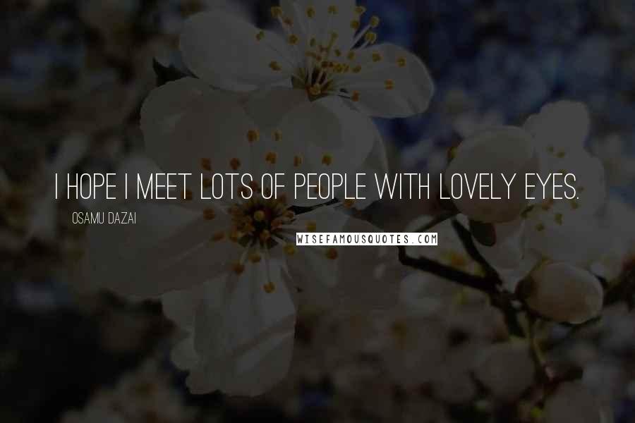 Osamu Dazai Quotes: I hope I meet lots of people with lovely eyes.