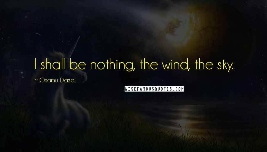 Osamu Dazai Quotes: I shall be nothing, the wind, the sky.