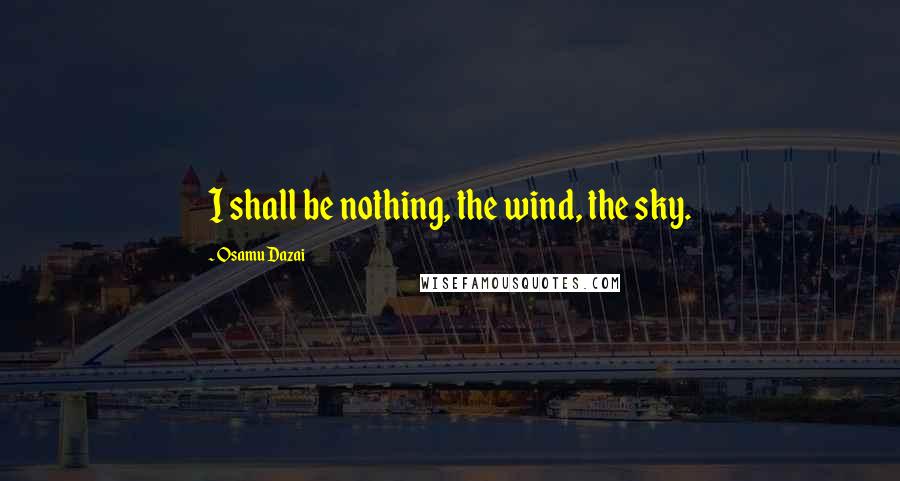 Osamu Dazai Quotes: I shall be nothing, the wind, the sky.