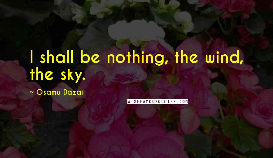 Osamu Dazai Quotes: I shall be nothing, the wind, the sky.