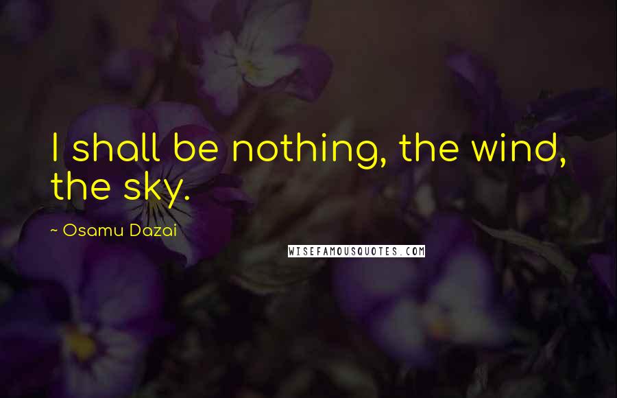 Osamu Dazai Quotes: I shall be nothing, the wind, the sky.