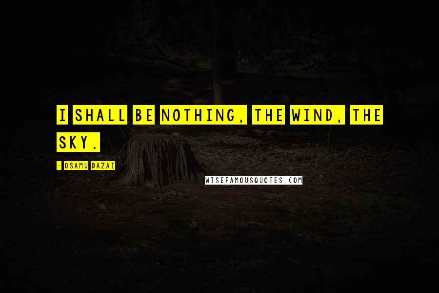 Osamu Dazai Quotes: I shall be nothing, the wind, the sky.