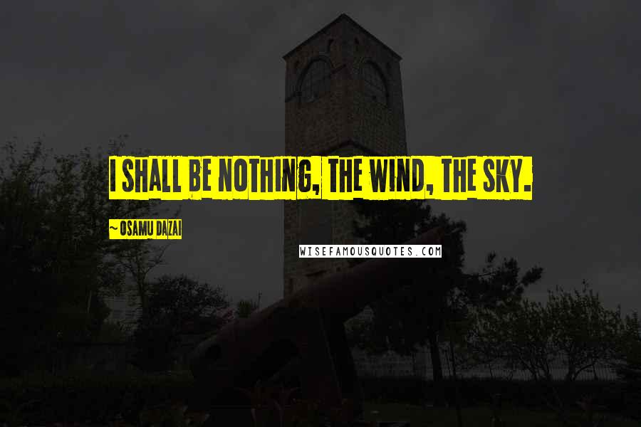 Osamu Dazai Quotes: I shall be nothing, the wind, the sky.