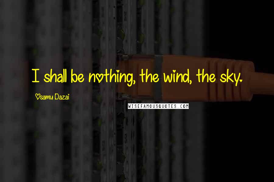 Osamu Dazai Quotes: I shall be nothing, the wind, the sky.