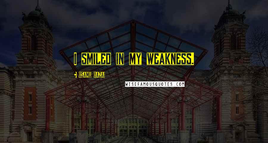 Osamu Dazai Quotes: I smiled in my weakness.