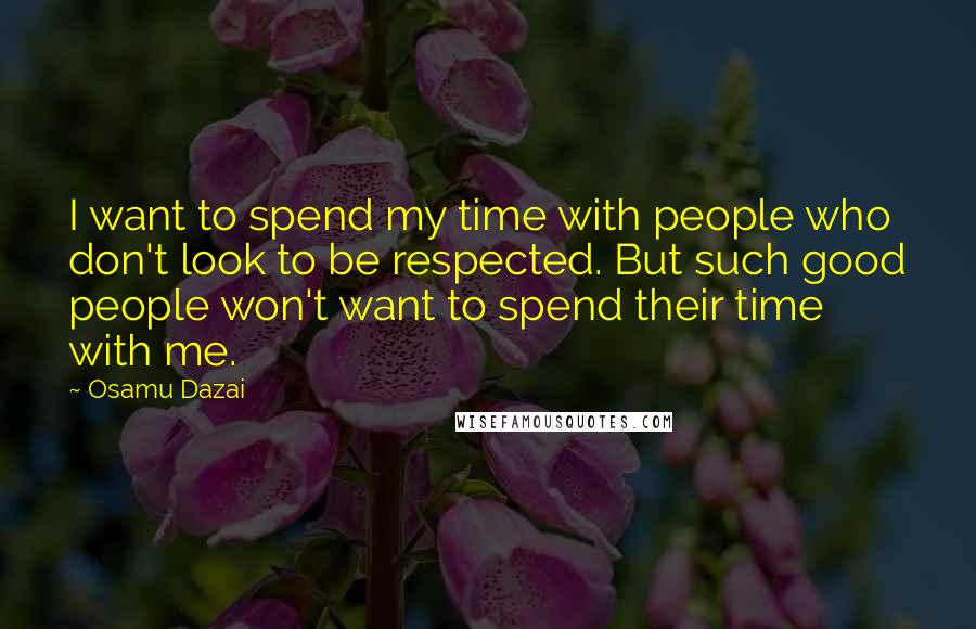 Osamu Dazai Quotes: I want to spend my time with people who don't look to be respected. But such good people won't want to spend their time with me.