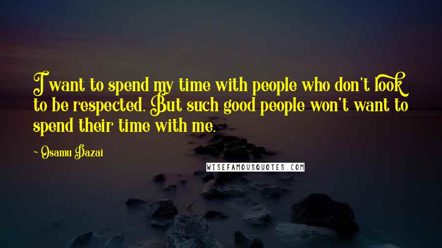 Osamu Dazai Quotes: I want to spend my time with people who don't look to be respected. But such good people won't want to spend their time with me.