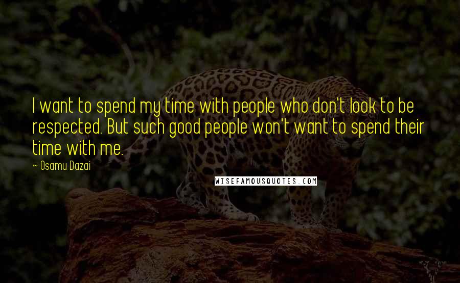 Osamu Dazai Quotes: I want to spend my time with people who don't look to be respected. But such good people won't want to spend their time with me.