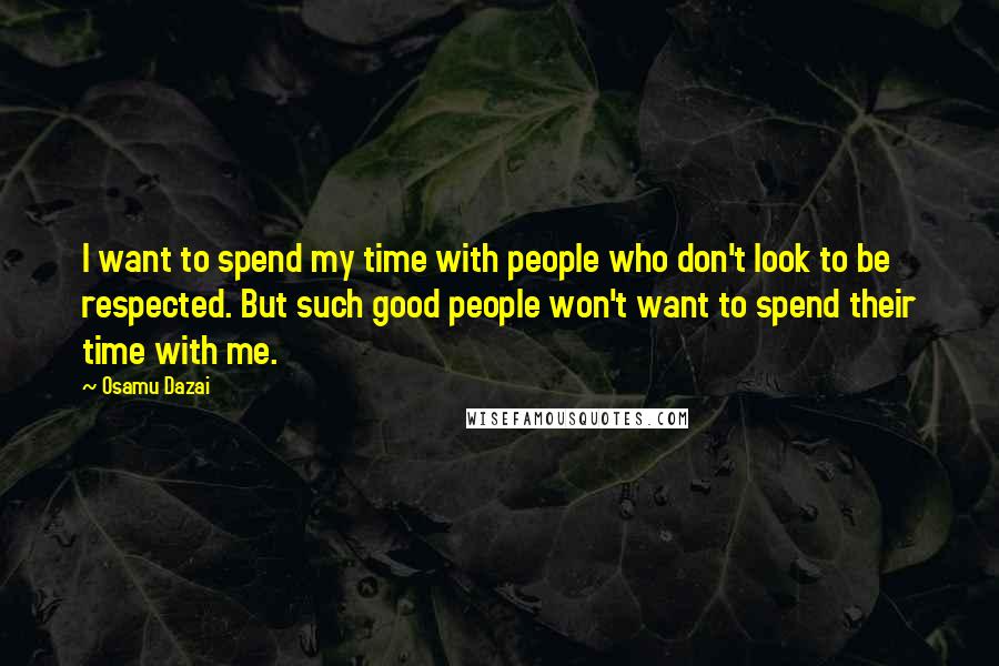 Osamu Dazai Quotes: I want to spend my time with people who don't look to be respected. But such good people won't want to spend their time with me.