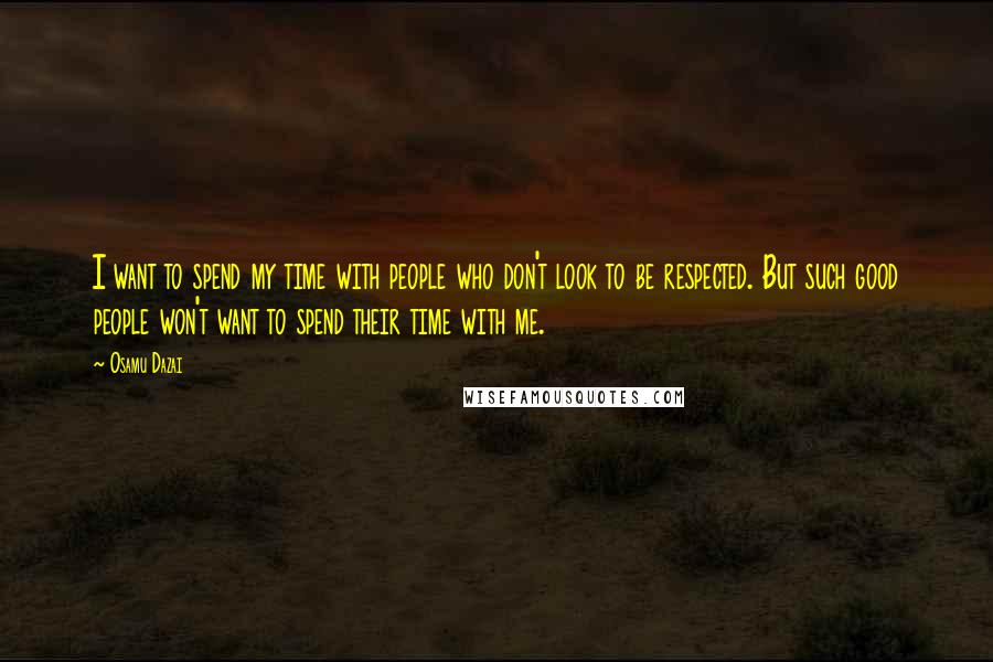 Osamu Dazai Quotes: I want to spend my time with people who don't look to be respected. But such good people won't want to spend their time with me.