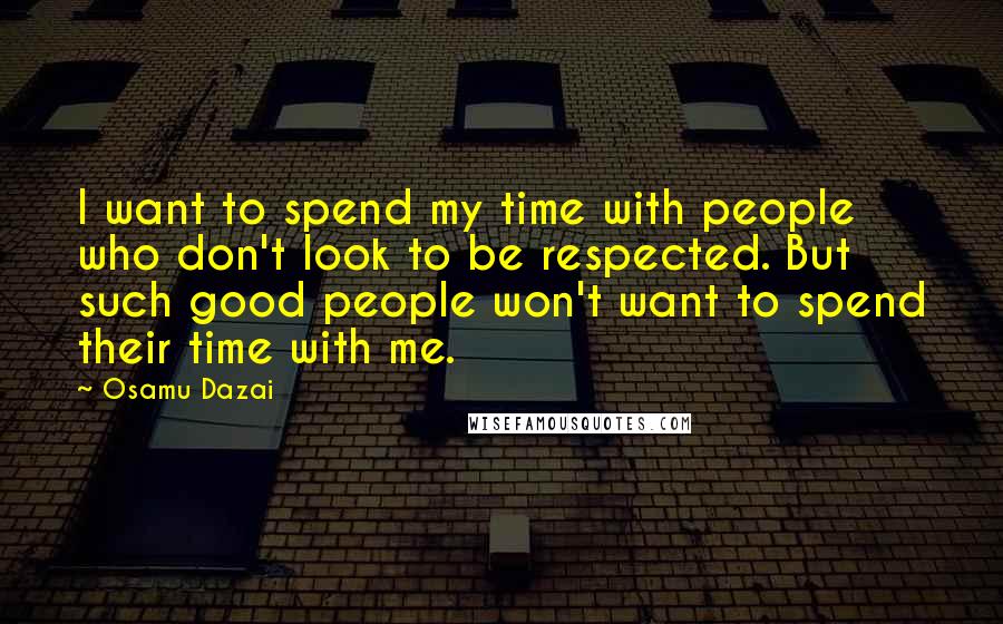 Osamu Dazai Quotes: I want to spend my time with people who don't look to be respected. But such good people won't want to spend their time with me.