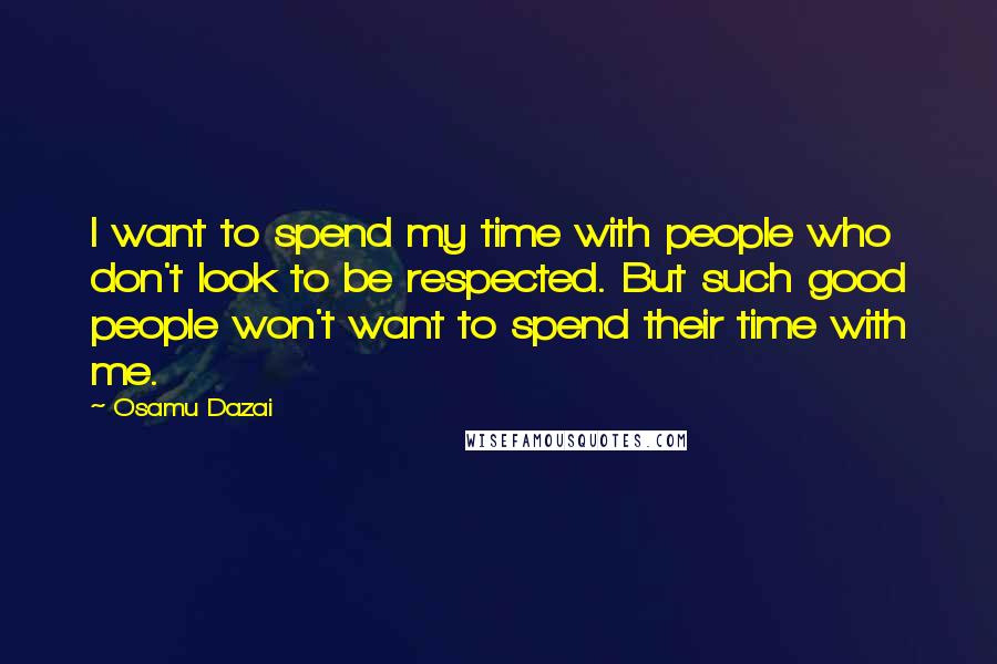 Osamu Dazai Quotes: I want to spend my time with people who don't look to be respected. But such good people won't want to spend their time with me.