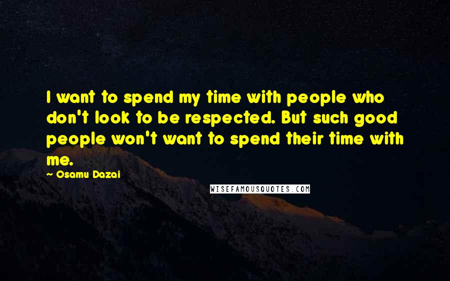 Osamu Dazai Quotes: I want to spend my time with people who don't look to be respected. But such good people won't want to spend their time with me.