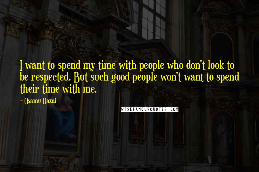 Osamu Dazai Quotes: I want to spend my time with people who don't look to be respected. But such good people won't want to spend their time with me.