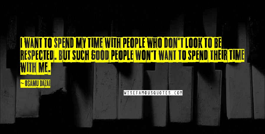 Osamu Dazai Quotes: I want to spend my time with people who don't look to be respected. But such good people won't want to spend their time with me.